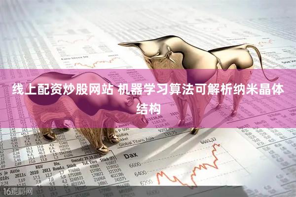 线上配资炒股网站 机器学习算法可解析纳米晶体结构