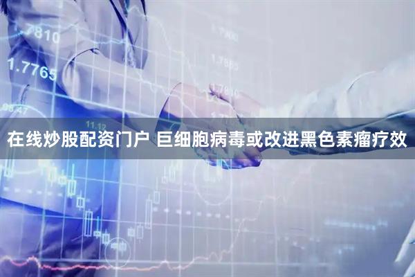在线炒股配资门户 巨细胞病毒或改进黑色素瘤疗效