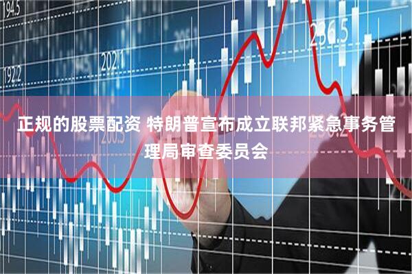 正规的股票配资 特朗普宣布成立联邦紧急事务管理局审查委员会