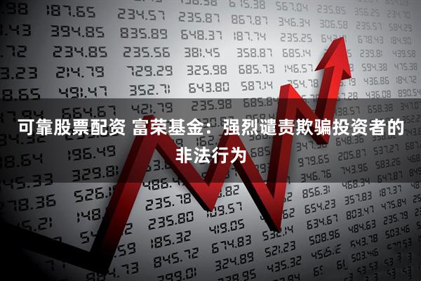 可靠股票配资 富荣基金：强烈谴责欺骗投资者的非法行为