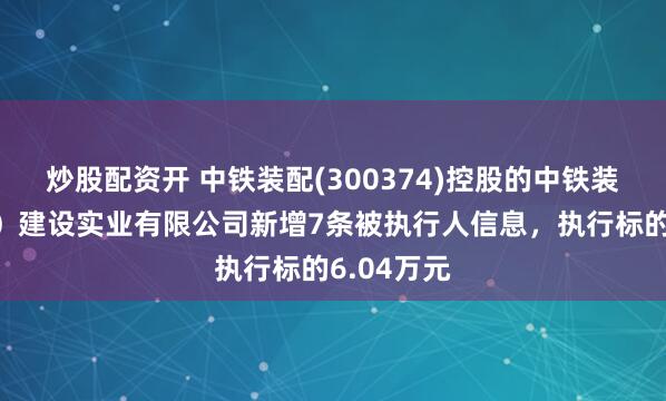 炒股配资开 中铁装配(300374)控股的中铁装配（江苏）建设实业有限公司新增7条被执行人信息，执行标的6.04万元