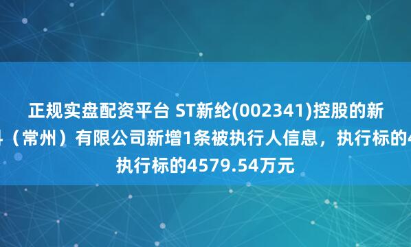 正规实盘配资平台 ST新纶(002341)控股的新纶新能源材料（常州）有限公司新增1条被执行人信息，执行标的4579.54万元