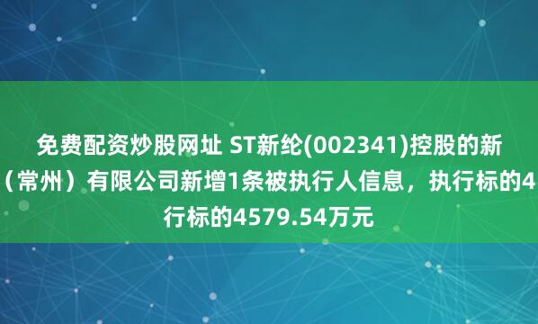 免费配资炒股网址 ST新纶(002341)控股的新纶光电材料（常州）有限公司新增1条被执行人信息，执行标的4579.54万元