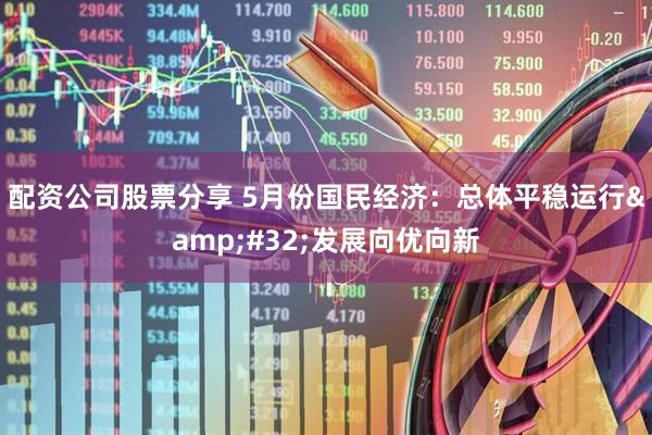 配资公司股票分享 5月份国民经济：总体平稳运行 发展向优向新