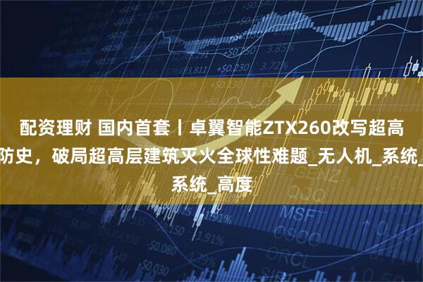 配资理财 国内首套丨卓翼智能ZTX260改写超高层消防史，破局超高层建筑灭火全球性难题_无人机_系统_高度