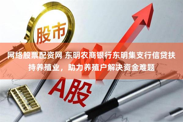 网络股票配资网 东明农商银行东明集支行信贷扶持养殖业，助力养殖户解决资金难题