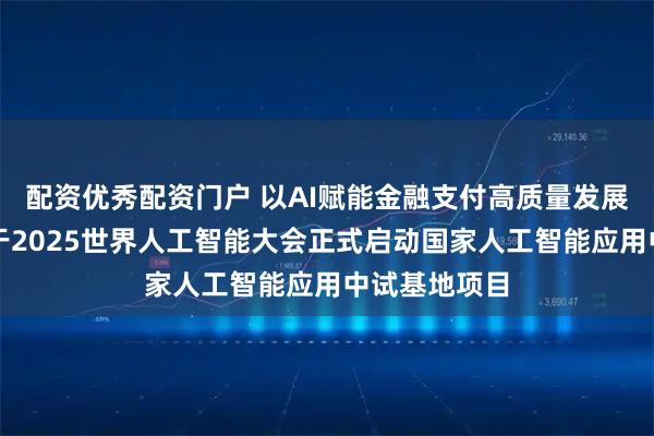 配资优秀配资门户 以AI赋能金融支付高质量发展，中国银联于2025世界人工智能大会正式启动国家人工智能应用中试基地项目