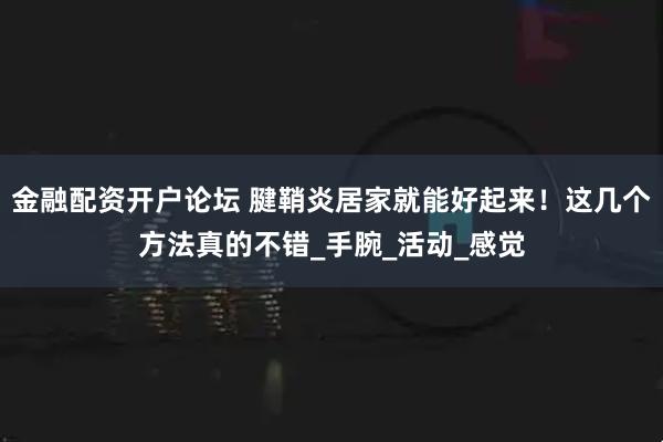 金融配资开户论坛 腱鞘炎居家就能好起来！这几个方法真的不错_手腕_活动_感觉