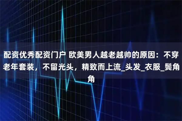 配资优秀配资门户 欧美男人越老越帅的原因：不穿老年套装，不留光头，精致而上流_头发_衣服_鬓角
