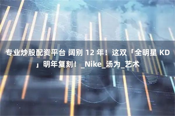 专业炒股配资平台 阔别 12 年！这双「全明星 KD」明年复刻！_Nike_汤为_艺术