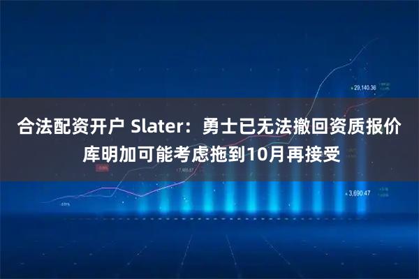 合法配资开户 Slater：勇士已无法撤回资质报价 库明加可能考虑拖到10月再接受