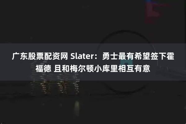 广东股票配资网 Slater：勇士最有希望签下霍福德 且和梅尔顿小库里相互有意