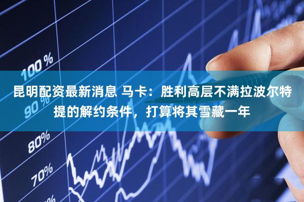 昆明配资最新消息 马卡：胜利高层不满拉波尔特提的解约条件，打算将其雪藏一年