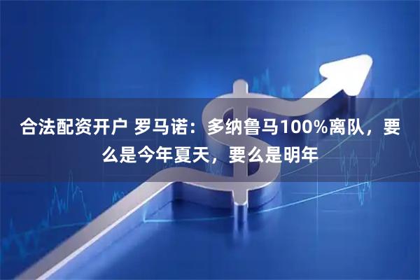 合法配资开户 罗马诺：多纳鲁马100%离队，要么是今年夏天，要么是明年
