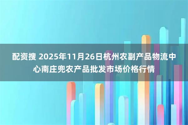 配资搜 2025年11月26日杭州农副产品物流中心南庄兜农产品批发市场价格行情