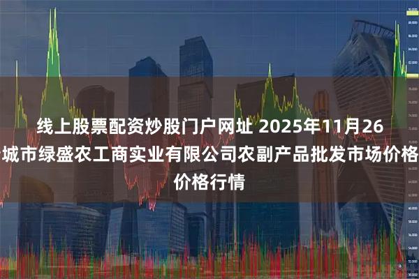线上股票配资炒股门户网址 2025年11月26日晋城市绿盛农工商实业有限公司农副产品批发市场价格行情