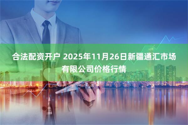 合法配资开户 2025年11月26日新疆通汇市场有限公司价格行情