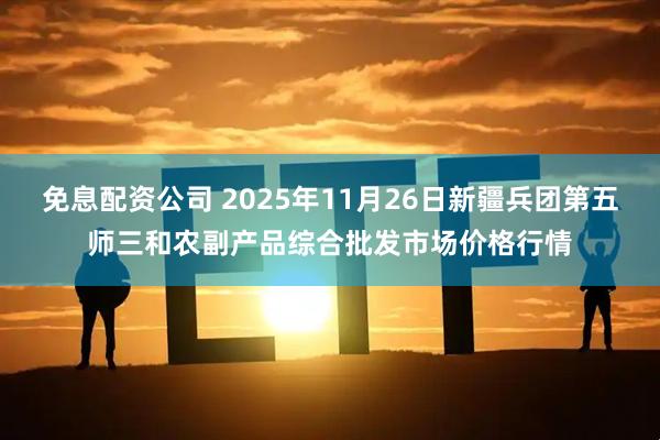 免息配资公司 2025年11月26日新疆兵团第五师三和农副产品综合批发市场价格行情
