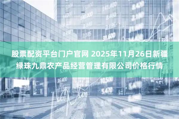股票配资平台门户官网 2025年11月26日新疆绿珠九鼎农产品经营管理有限公司价格行情